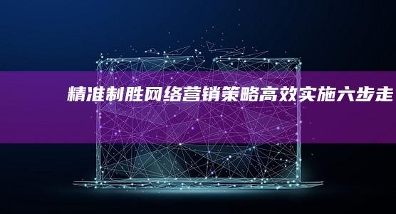 精准制胜：网络营销策略高效实施六步走